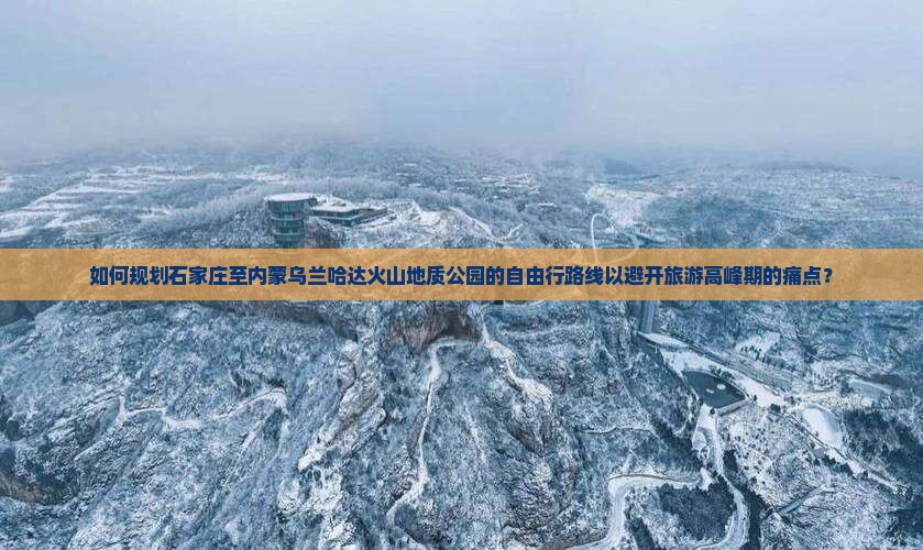 如何规划石家庄至内蒙乌兰哈达火山地质公园的自由行路线以避开旅游高峰期的痛点？