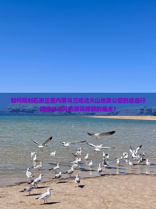 如何规划石家庄至内蒙乌兰哈达火山地质公园的自由行路线以避开旅游高峰期的痛点？
