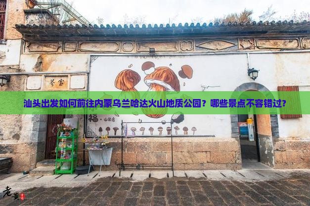 汕头出发如何前往内蒙乌兰哈达火山地质公园？哪些景点不容错过？