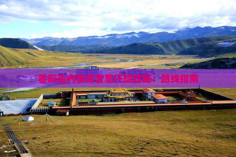 霍邱去内蒙成吉思汗陵攻略：路线指南