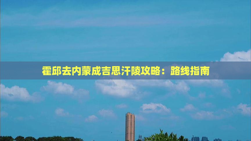 霍邱去内蒙成吉思汗陵攻略：路线指南