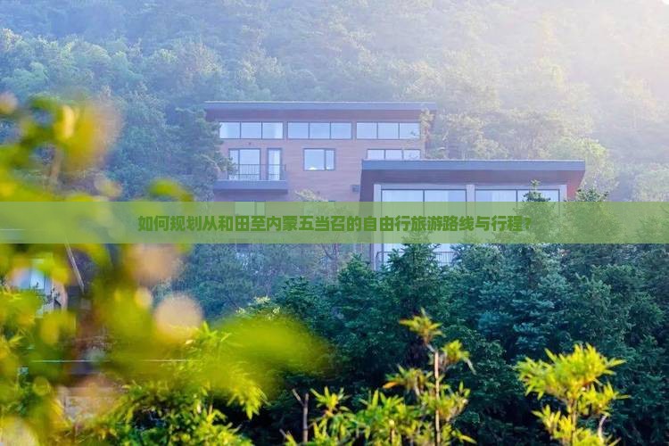 如何规划从和田至内蒙五当召的自由行旅游路线与行程？