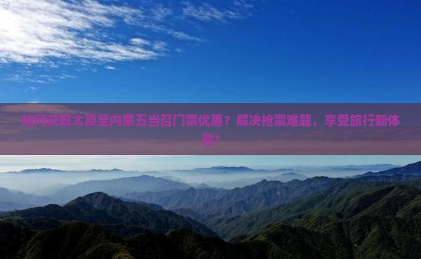 如何获取太原至内蒙五当召门票优惠？解决抢票难题，享受旅行新体验！