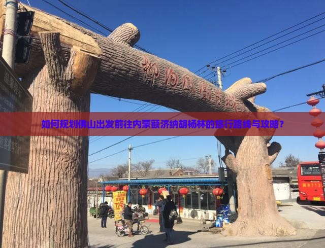 如何规划佛山出发前往内蒙额济纳胡杨林的旅行路线与攻略？