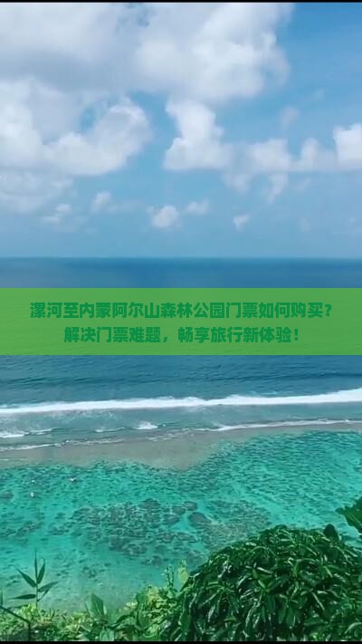 漯河至内蒙阿尔山森林公园门票如何购买？解决门票难题，畅享旅行新体验！