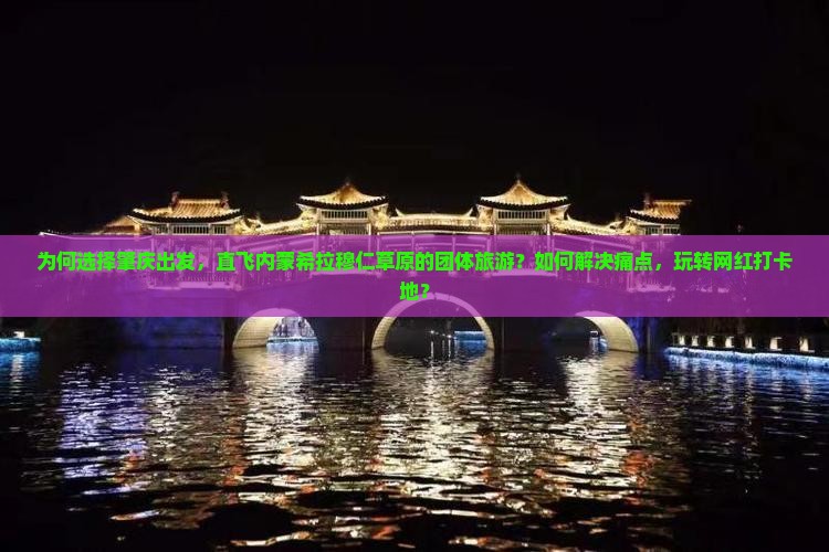 为何选择肇庆出发，直飞内蒙希拉穆仁草原的团体旅游？如何解决痛点，玩转网红打卡地？