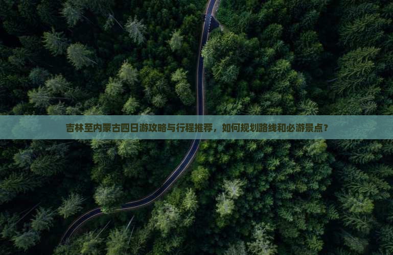吉林至内蒙古四日游攻略与行程推荐，如何规划路线和必游景点？