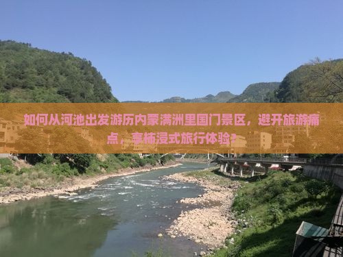 如何从河池出发游历内蒙满洲里国门景区，避开旅游痛点，享柿浸式旅行体验？