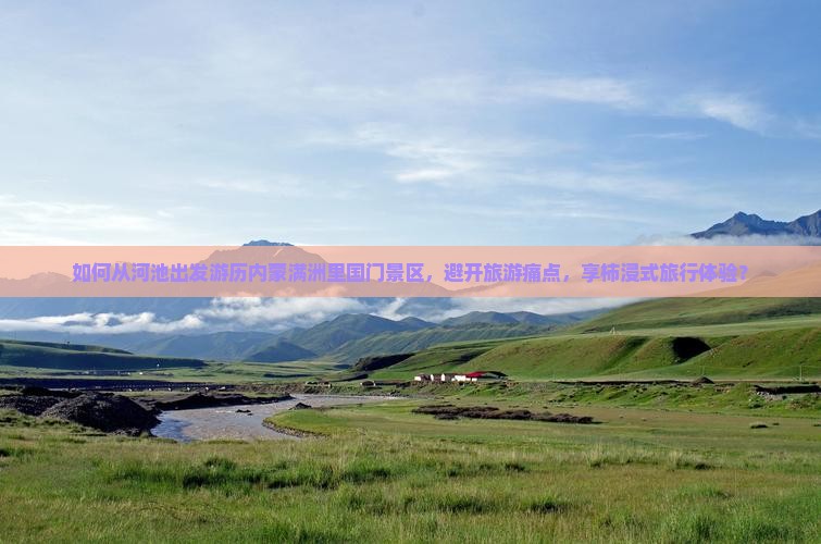如何从河池出发游历内蒙满洲里国门景区，避开旅游痛点，享柿浸式旅行体验？