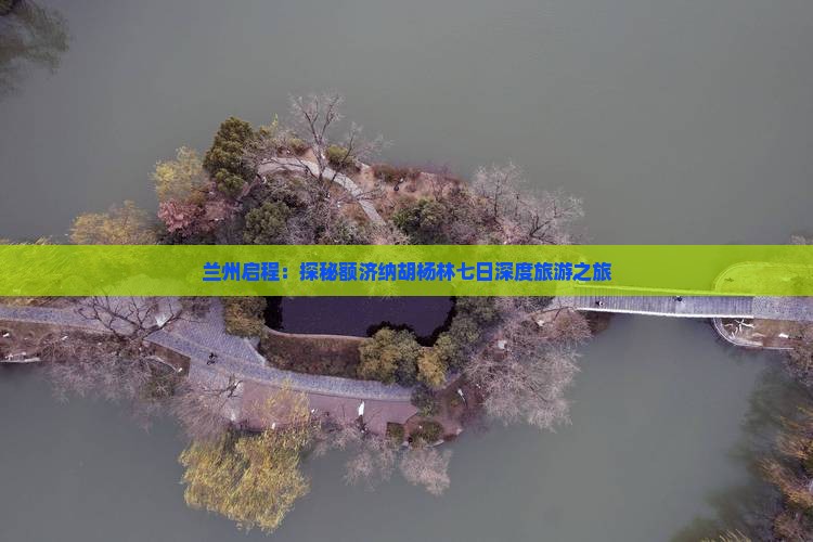 兰州启程：探秘额济纳胡杨林七日深度旅游之旅