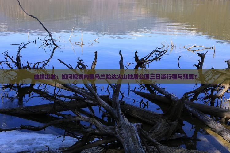 曲靖出发：如何规划内蒙乌兰哈达火山地质公园三日游行程与预算？