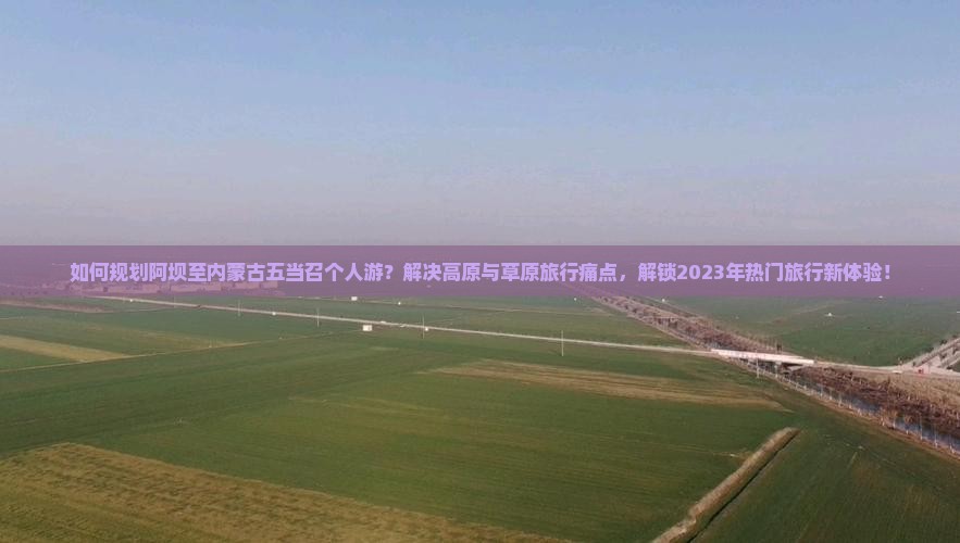 如何规划阿坝至内蒙古五当召个人游？解决高原与草原旅行痛点，解锁2023年热门旅行新体验！