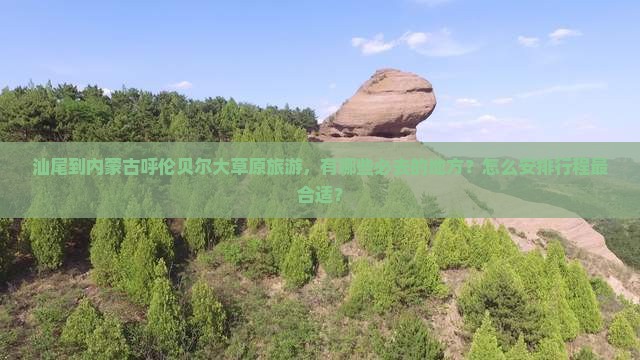 汕尾到内蒙古呼伦贝尔大草原旅游，有哪些必去的地方？怎么安排行程最合适？