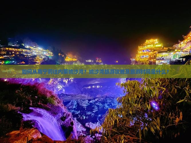 如何从南宁前往内蒙响沙湾？响沙湾旅游攻略及旅游时间是什么？