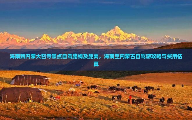 海南到内蒙大召寺景点自驾路线及距离，海南至内蒙古自驾游攻略与费用估算