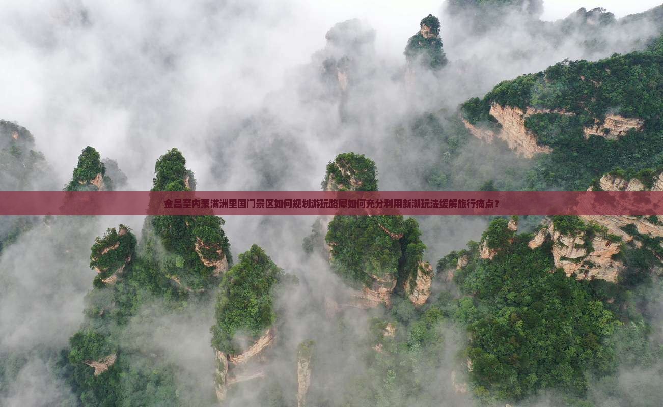 金昌至内蒙满洲里国门景区如何规划游玩路犀如何充分利用新潮玩法缓解旅行痛点？