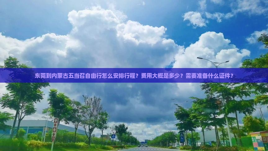 东莞到内蒙古五当召自由行怎么安排行程？费用大概是多少？需要准备什么证件？
