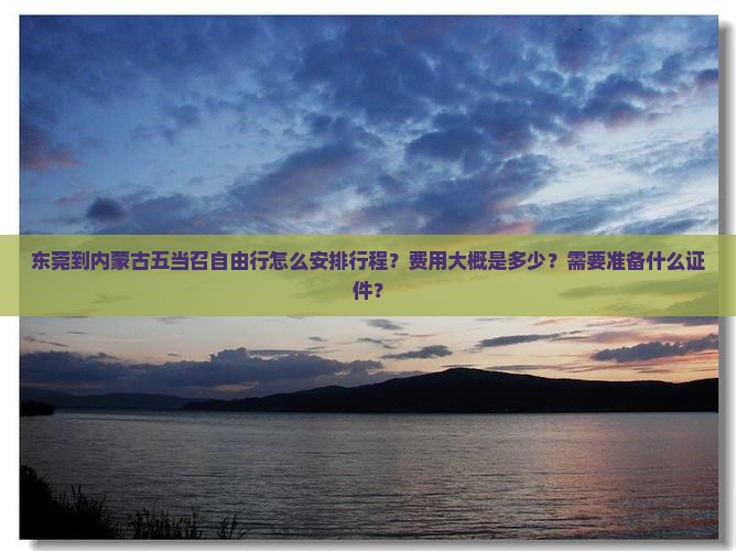 东莞到内蒙古五当召自由行怎么安排行程？费用大概是多少？需要准备什么证件？