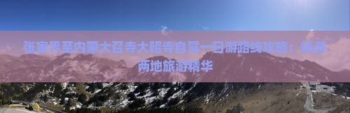 张家界至内蒙大召寺大昭寺自驾一日游路线攻略：畅游两地旅游精华