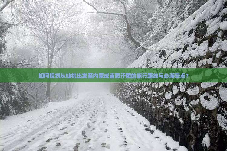 如何规划从仙桃出发至内蒙成吉思汗陵的旅行路线与必游景点？