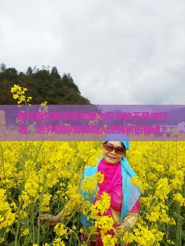 如何规划南京至内蒙大召寺的五日游行程，避开旅游高峰期人流拥挤的痛点？
