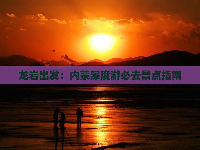 龙岩出发：内蒙深度游必去景点指南