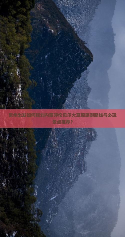 常州出发如何规划内蒙呼伦贝尔大草原旅游路线与必玩景点推荐？