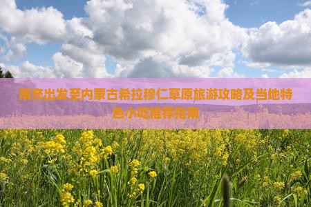 南充出发至内蒙古希拉穆仁草原旅游攻略及当地特色小吃推荐指南