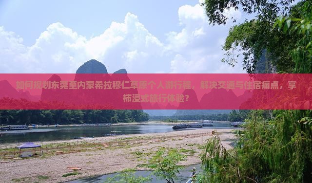 如何规划东莞至内蒙希拉穆仁草原个人游行程，解决交通与住宿痛点，享柿浸式旅行体验？