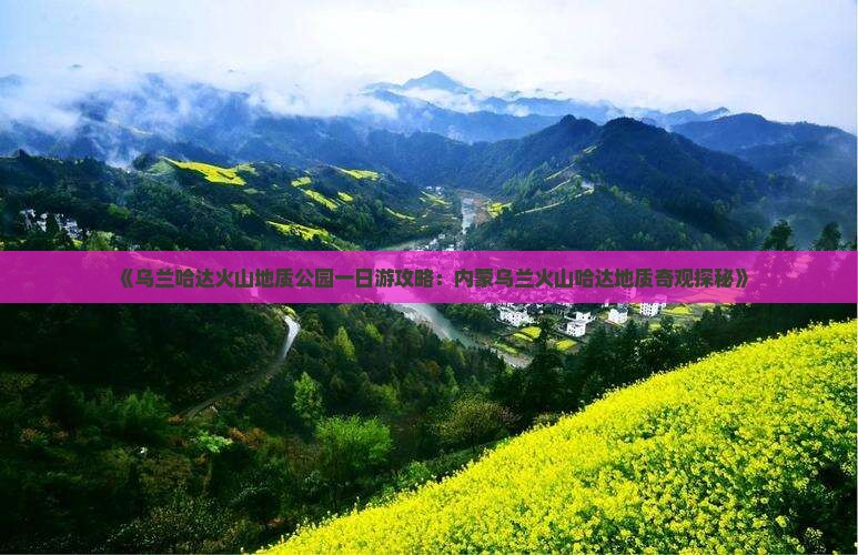 《乌兰哈达火山地质公园一日游攻略：内蒙乌兰火山哈达地质奇观探秘》