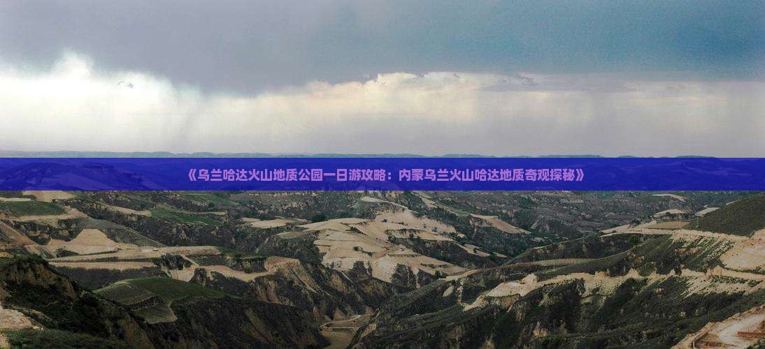 《乌兰哈达火山地质公园一日游攻略：内蒙乌兰火山哈达地质奇观探秘》