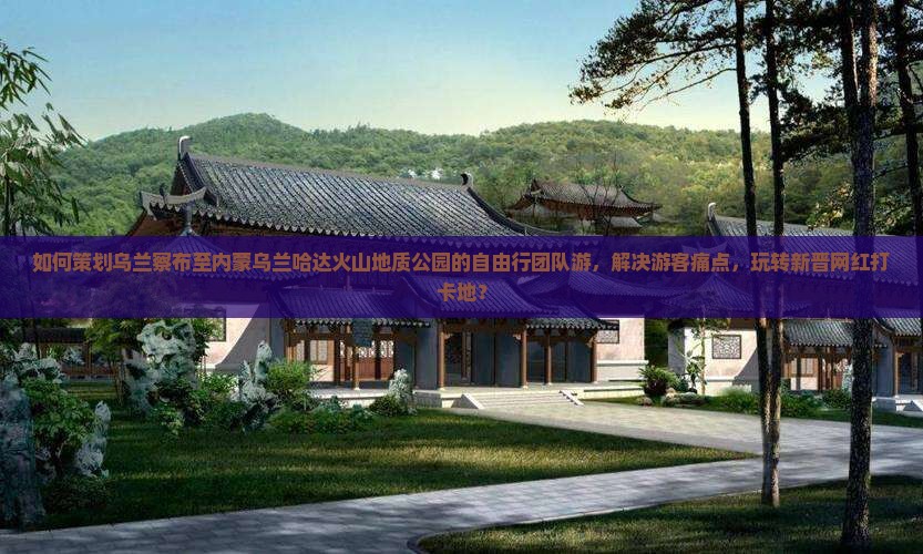 如何策划乌兰察布至内蒙乌兰哈达火山地质公园的自由行团队游，解决游客痛点，玩转新晋网红打卡地？
