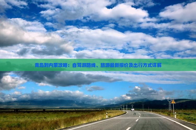青岛到内蒙攻略：自驾游路线、旅游最新报价及出行方式详解