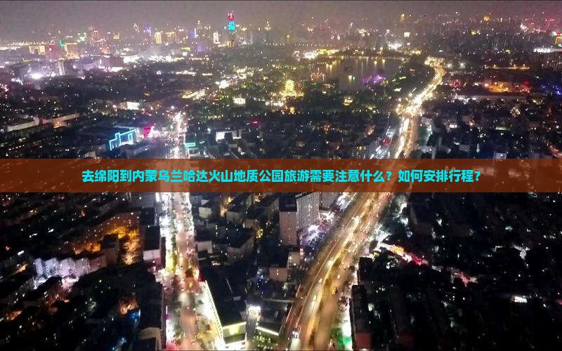 去绵阳到内蒙乌兰哈达火山地质公园旅游需要注意什么？如何安排行程？