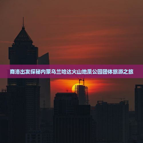 商洛出发探秘内蒙乌兰哈达火山地质公园团体旅游之旅