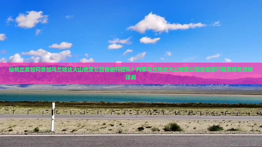 仙桃出发如何参加乌兰哈达火山地质公园自由行团队？内蒙乌兰哈达火山地质公园自由团行程及报名攻略详解