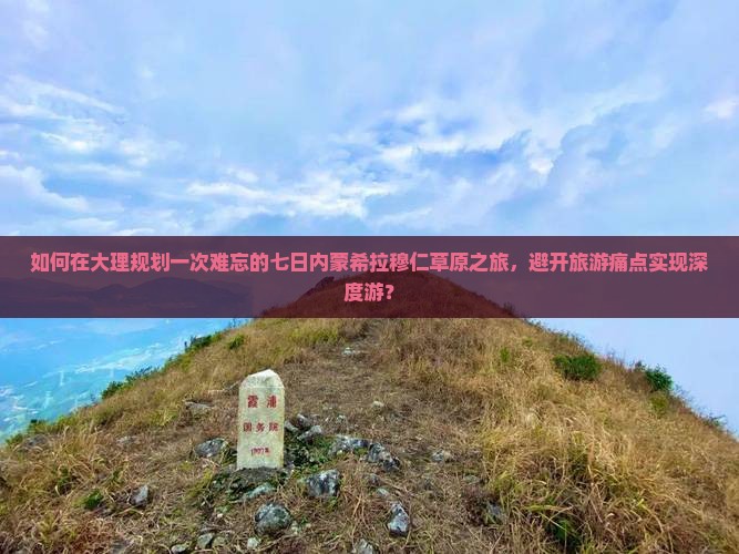 如何在大理规划一次难忘的七日内蒙希拉穆仁草原之旅，避开旅游痛点实现深度游？