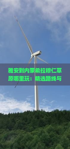 雅安到内蒙希拉穆仁草原哪里玩：精选路线与旅游攻略一览