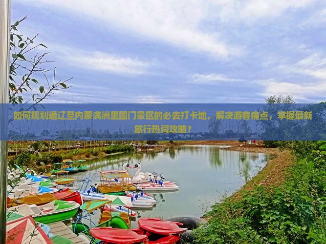 如何规划通辽至内蒙满洲里国门景区的必去打卡地，解决游客痛点，掌握最新旅行热词攻略？