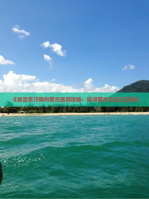 《成吉思汗陵内蒙古旅游攻略：探寻蒙古文化三日游》