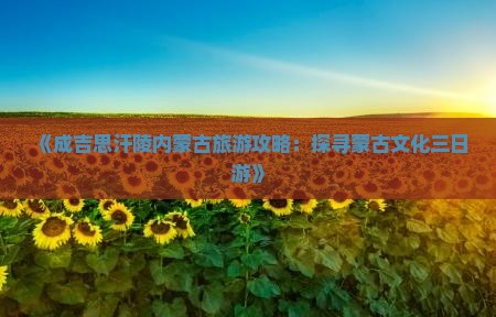 《成吉思汗陵内蒙古旅游攻略：探寻蒙古文化三日游》