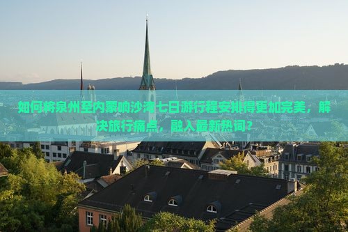 如何将泉州至内蒙响沙湾七日游行程安排得更加完美，解决旅行痛点，融入最新热词？
