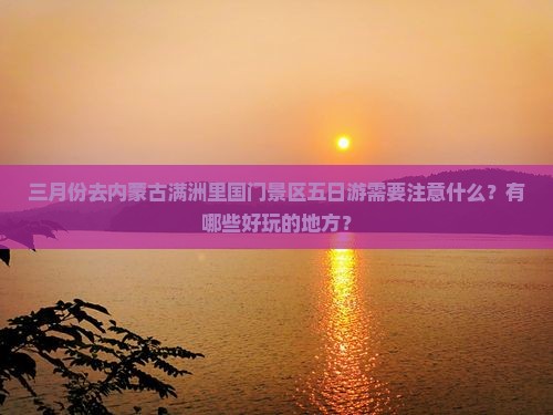 三月份去内蒙古满洲里国门景区五日游需要注意什么？有哪些好玩的地方？