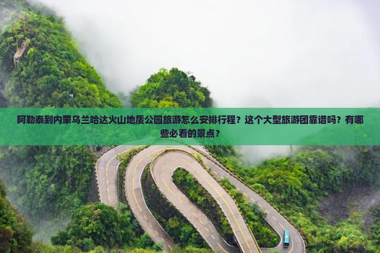 阿勒泰到内蒙乌兰哈达火山地质公园旅游怎么安排行程？这个大型旅游团靠谱吗？有哪些必看的景点？
