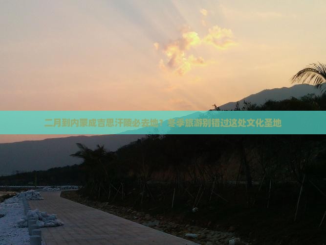 二月到内蒙成吉思汗陵必去地？冬季旅游别错过这处文化圣地