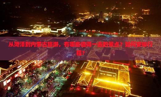 从菏泽到内蒙古旅游，有哪些值得一去的景点？如何安排行程？