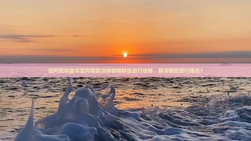 如何规划金华至内蒙额济纳胡杨林自由行攻略，解决哪些旅行痛点？