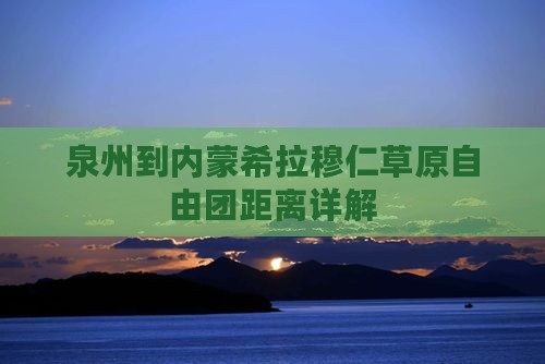 泉州到内蒙希拉穆仁草原自由团距离详解