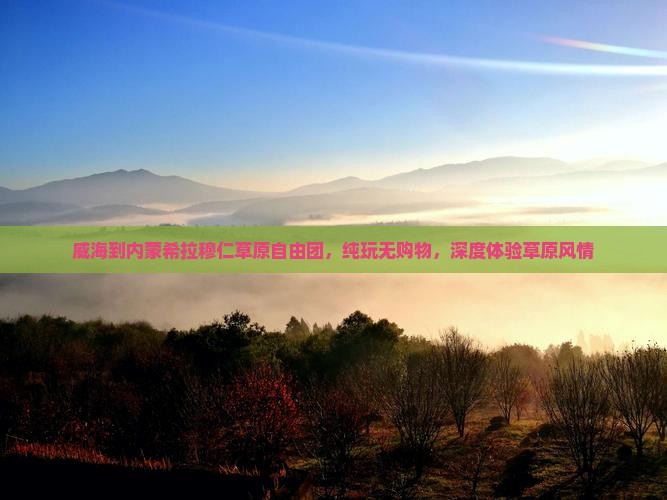 威海到内蒙希拉穆仁草原自由团，纯玩无购物，深度体验草原风情