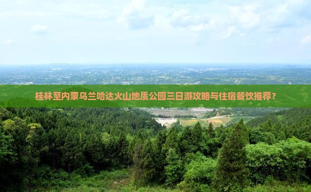 桂林至内蒙乌兰哈达火山地质公园三日游攻略与住宿餐饮推荐？